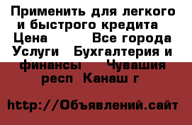 Применить для легкого и быстрого кредита › Цена ­ 123 - Все города Услуги » Бухгалтерия и финансы   . Чувашия респ.,Канаш г.